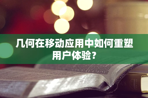 几何在移动应用中如何重塑用户体验？