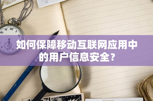 如何保障移动互联网应用中的用户信息安全？