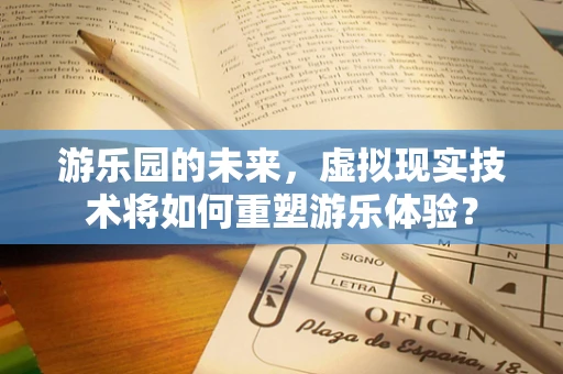 游乐园的未来，虚拟现实技术将如何重塑游乐体验？