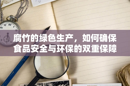 腐竹的绿色生产，如何确保食品安全与环保的双重保障？
