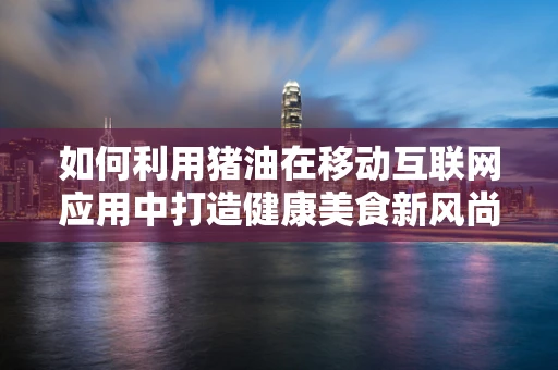 如何利用猪油在移动互联网应用中打造健康美食新风尚？