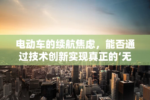 电动车的续航焦虑，能否通过技术创新实现真正的‘无里程忧’？