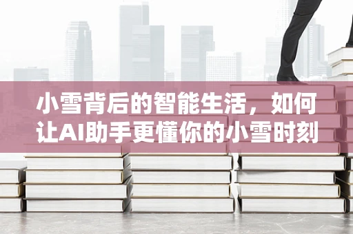 小雪背后的智能生活，如何让AI助手更懂你的小雪时刻？