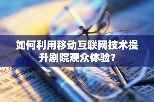 如何利用移动互联网技术提升剧院观众体验？