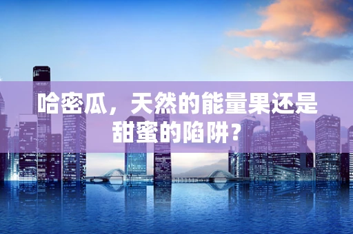 哈密瓜，天然的能量果还是甜蜜的陷阱？