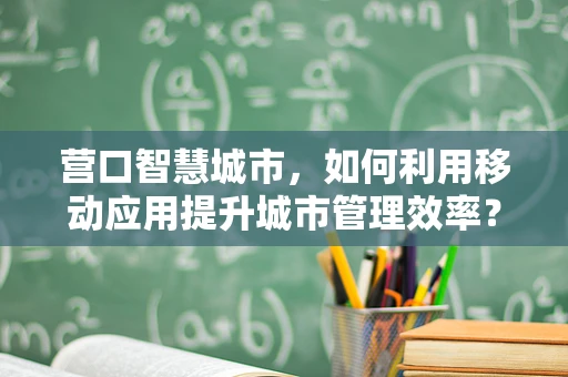 营口智慧城市，如何利用移动应用提升城市管理效率？