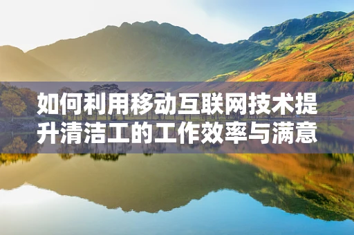 如何利用移动互联网技术提升清洁工的工作效率与满意度？