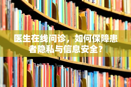 医生在线问诊，如何保障患者隐私与信息安全？