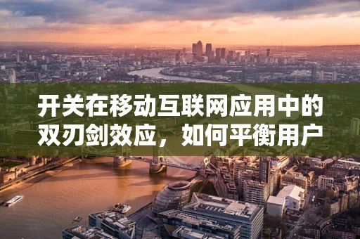 开关在移动互联网应用中的双刃剑效应，如何平衡用户体验与隐私保护？