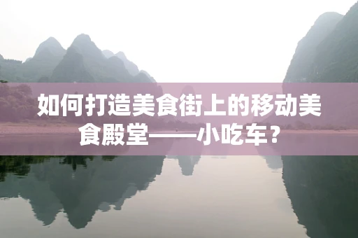 如何打造美食街上的移动美食殿堂——小吃车？