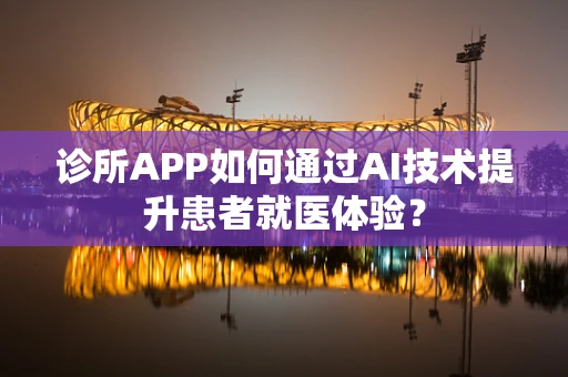 诊所APP如何通过AI技术提升患者就医体验？