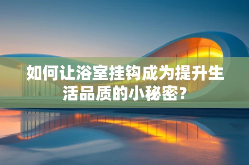 如何让浴室挂钩成为提升生活品质的小秘密？