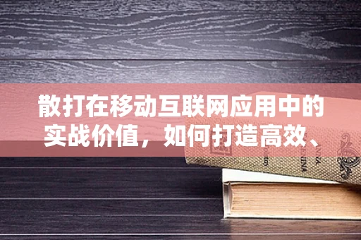 散打在移动互联网应用中的实战价值，如何打造高效、安全的移动搏击平台？