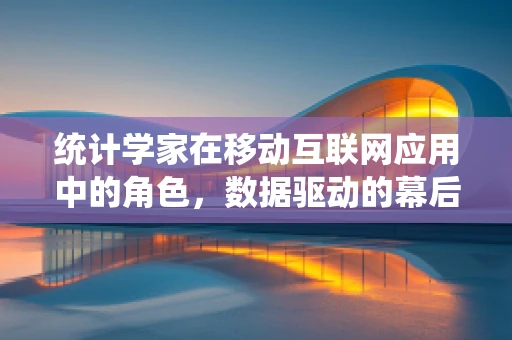 统计学家在移动互联网应用中的角色，数据驱动的幕后英雄？