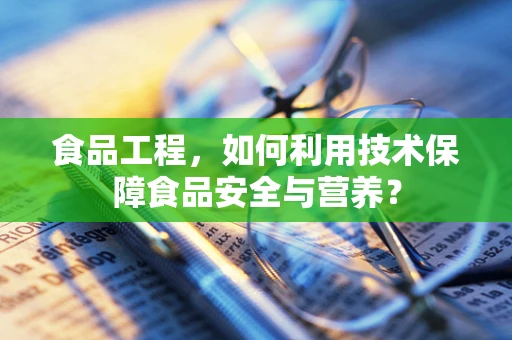 食品工程，如何利用技术保障食品安全与营养？
