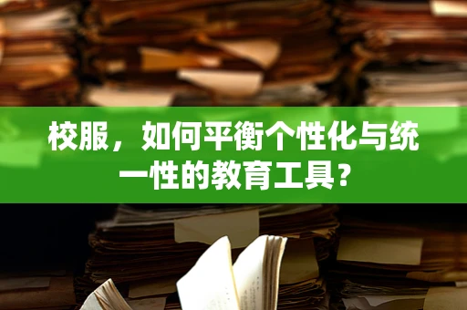 校服，如何平衡个性化与统一性的教育工具？