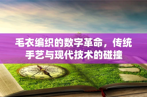 毛衣编织的数字革命，传统手艺与现代技术的碰撞
