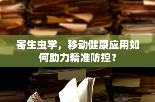 寄生虫学，移动健康应用如何助力精准防控？