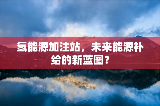 氢能源加注站，未来能源补给的新蓝图？