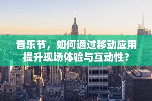 音乐节，如何通过移动应用提升现场体验与互动性？