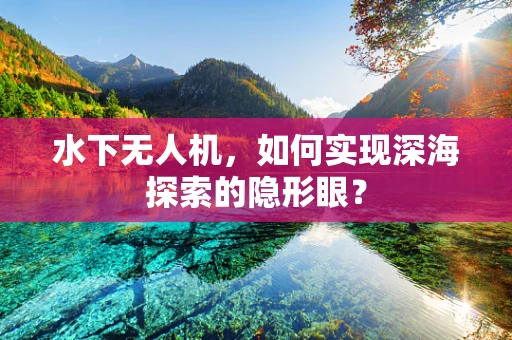 水下无人机，如何实现深海探索的隐形眼？