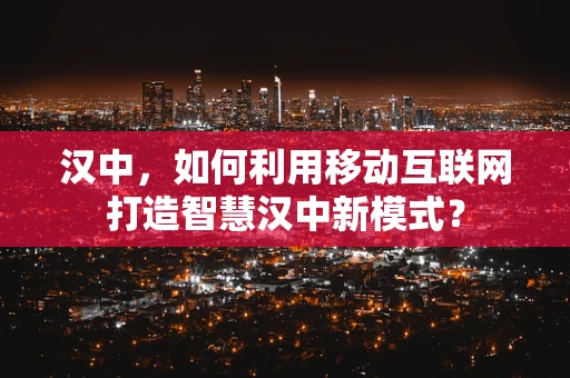 汉中，如何利用移动互联网打造智慧汉中新模式？