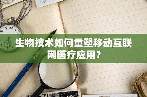 生物技术如何重塑移动互联网医疗应用？