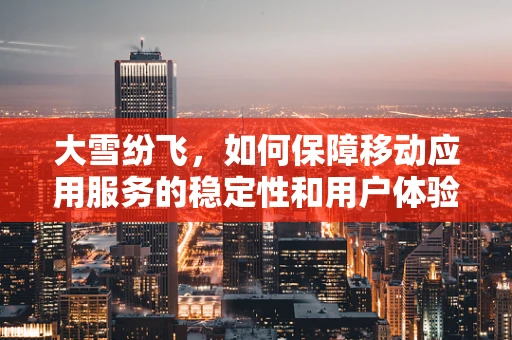 大雪纷飞，如何保障移动应用服务的稳定性和用户体验？