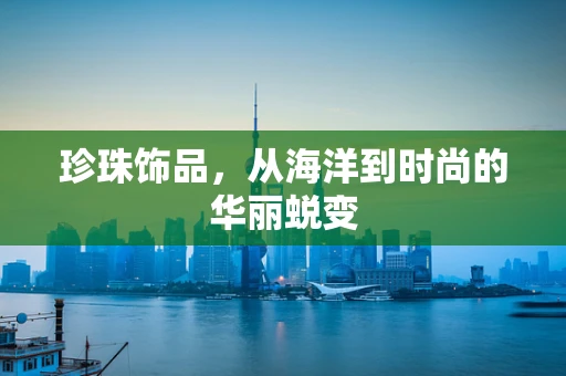 珍珠饰品，从海洋到时尚的华丽蜕变