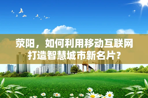 荥阳，如何利用移动互联网打造智慧城市新名片？