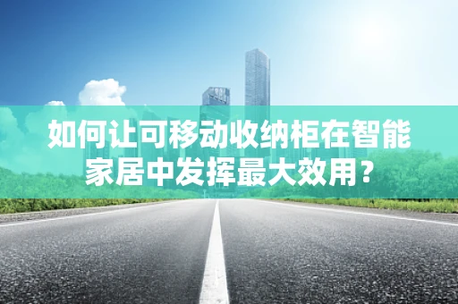 如何让可移动收纳柜在智能家居中发挥最大效用？