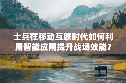 士兵在移动互联时代如何利用智能应用提升战场效能？