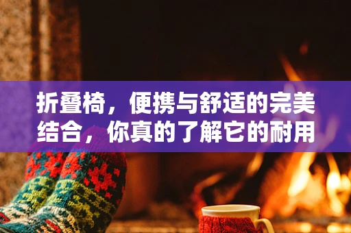 折叠椅，便携与舒适的完美结合，你真的了解它的耐用性吗？
