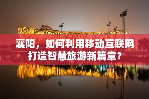襄阳，如何利用移动互联网打造智慧旅游新篇章？