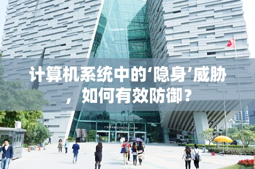 计算机系统中的‘隐身’威胁，如何有效防御？