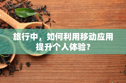 旅行中，如何利用移动应用提升个人体验？