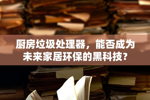 厨房垃圾处理器，能否成为未来家居环保的黑科技？