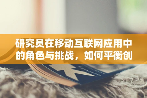 研究员在移动互联网应用中的角色与挑战，如何平衡创新与数据安全？
