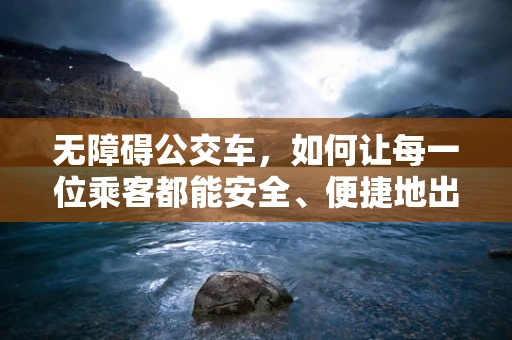 无障碍公交车，如何让每一位乘客都能安全、便捷地出行？