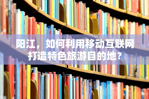 阳江，如何利用移动互联网打造特色旅游目的地？