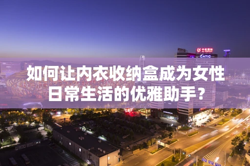 如何让内衣收纳盒成为女性日常生活的优雅助手？