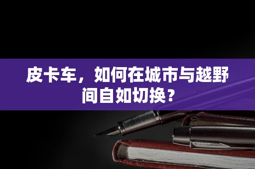 皮卡车，如何在城市与越野间自如切换？