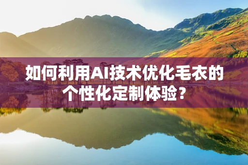 如何利用AI技术优化毛衣的个性化定制体验？