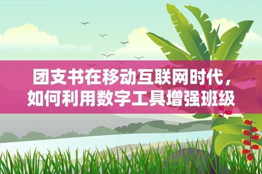 团支书在移动互联网时代，如何利用数字工具增强班级凝聚力？