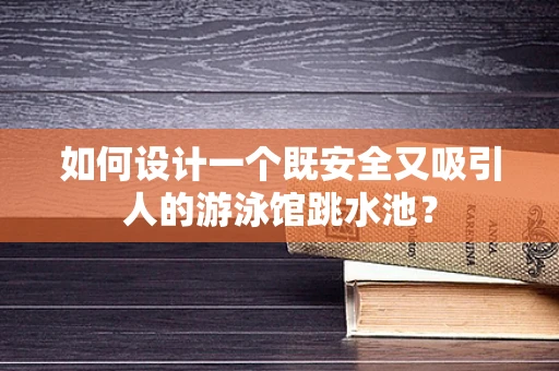 如何设计一个既安全又吸引人的游泳馆跳水池？