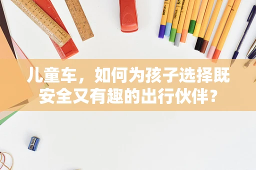 儿童车，如何为孩子选择既安全又有趣的出行伙伴？