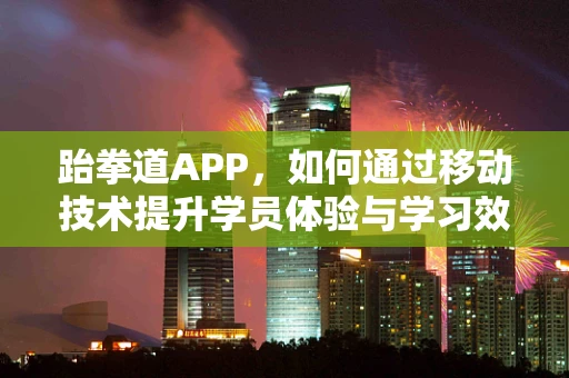 跆拳道APP，如何通过移动技术提升学员体验与学习效率？