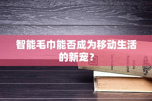 智能毛巾能否成为移动生活的新宠？