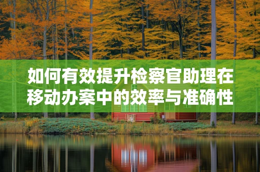 如何有效提升检察官助理在移动办案中的效率与准确性？
