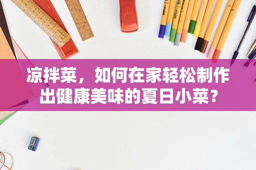 凉拌菜，如何在家轻松制作出健康美味的夏日小菜？
